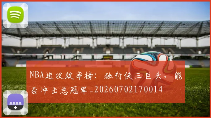 NBA进攻效率榜：独行侠三巨头，能否冲击总冠军_20260702170014