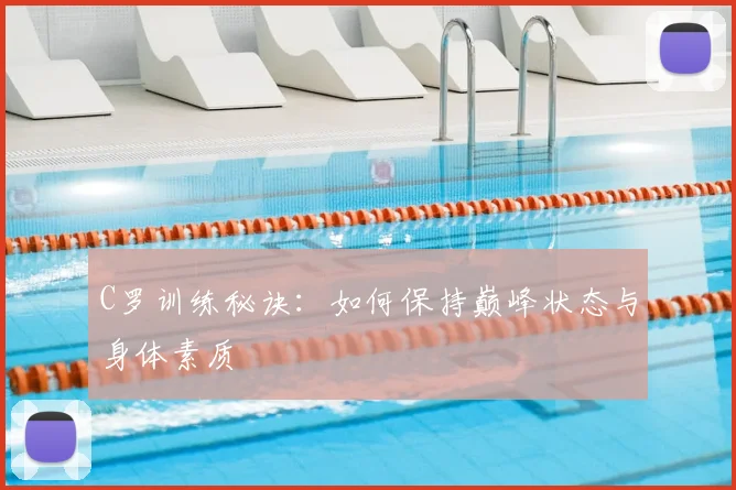 C罗训练秘诀：如何保持巅峰状态与身体素质