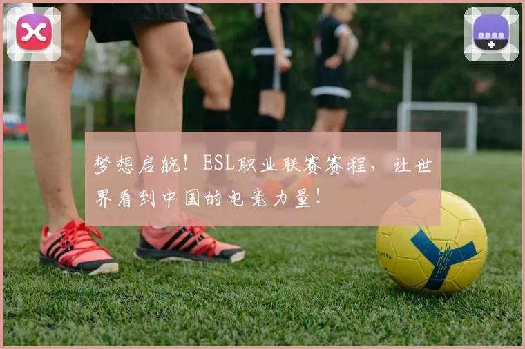 梦想启航！ESL职业联赛赛程，让世界看到中国的电竞力量！