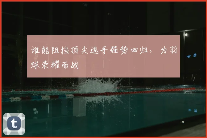 谁能阻挡顶尖选手强势回归，为羽球荣耀而战