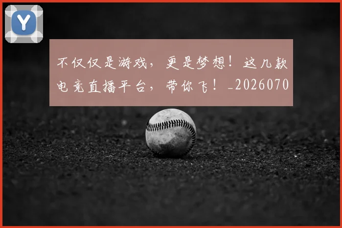 不仅仅是游戏，更是梦想！这几款电竞直播平台，带你飞！_20260702174337