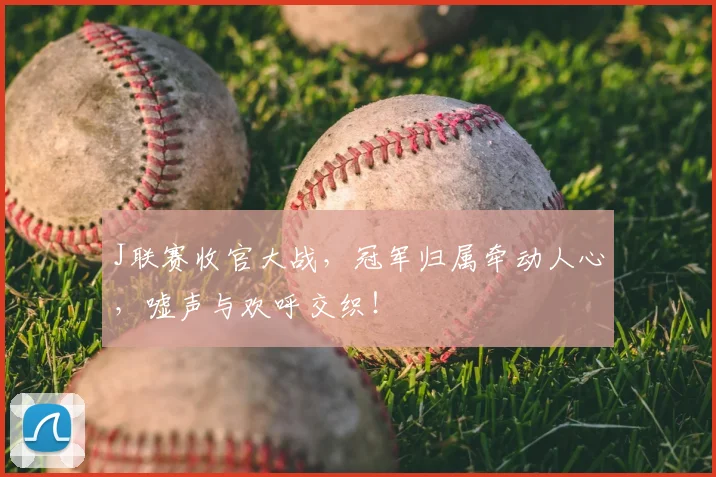 J联赛收官大战，冠军归属牵动人心，嘘声与欢呼交织！