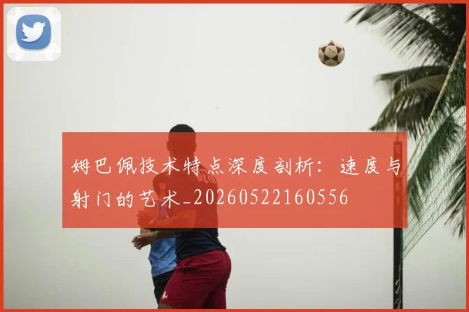 姆巴佩技术特点深度剖析：速度与射门的艺术_20260522160556