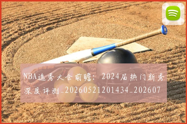 NBA选秀大会前瞻：2024届热门新秀深度评测_20260521201434_20260702170019