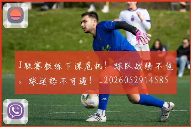 J联赛教练下课危机！球队战绩不佳，球迷怒不可遏！_20260529145857