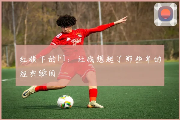 红旗下的F1，让我想起了那些年的经典瞬间
