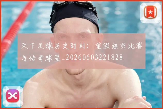 天下足球历史时刻：重温经典比赛与传奇球星_20260603221828