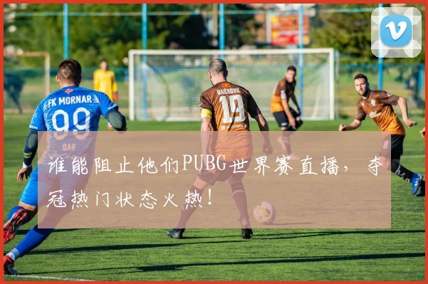 谁能阻止他们PUBG世界赛直播，夺冠热门状态火热！