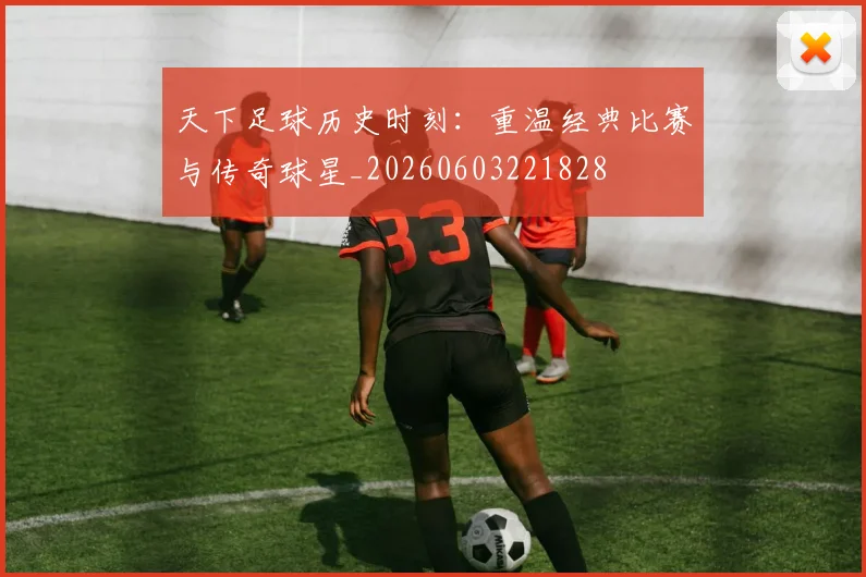 天下足球历史时刻：重温经典比赛与传奇球星_20260603221828