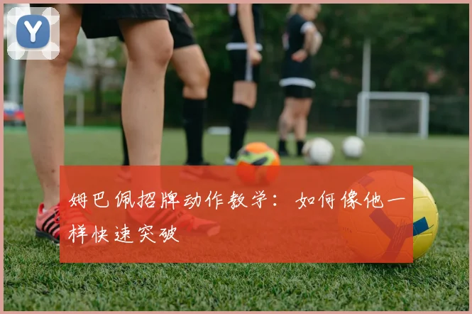 姆巴佩招牌动作教学：如何像他一样快速突破