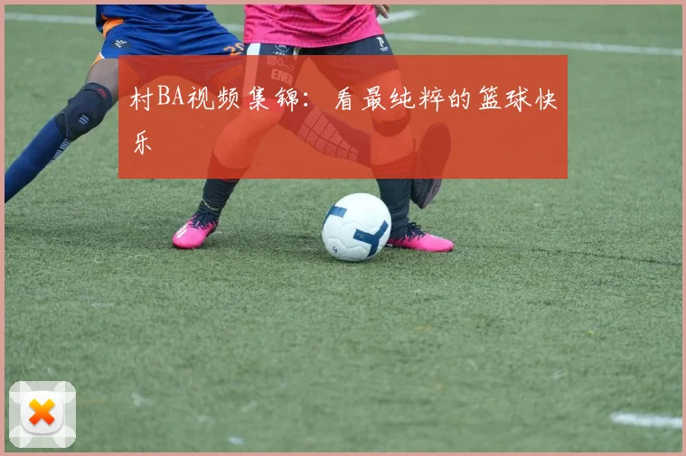 村BA视频集锦：看最纯粹的篮球快乐