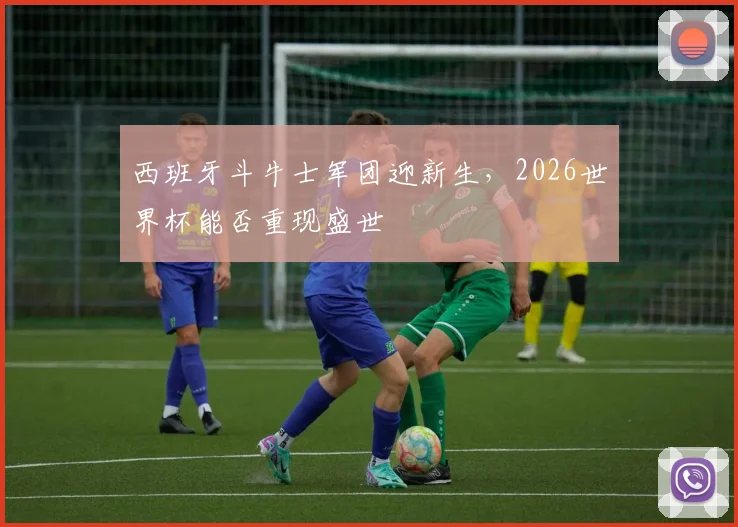 西班牙斗牛士军团迎新生，2026世界杯能否重现盛世