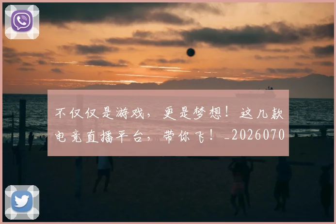 不仅仅是游戏，更是梦想！这几款电竞直播平台，带你飞！_20260702174337
