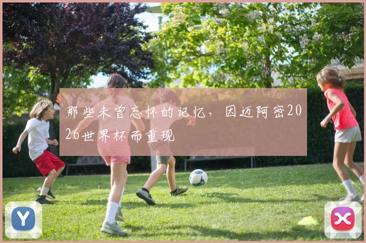 那些未曾忘怀的记忆，因迈阿密2026世界杯而重现