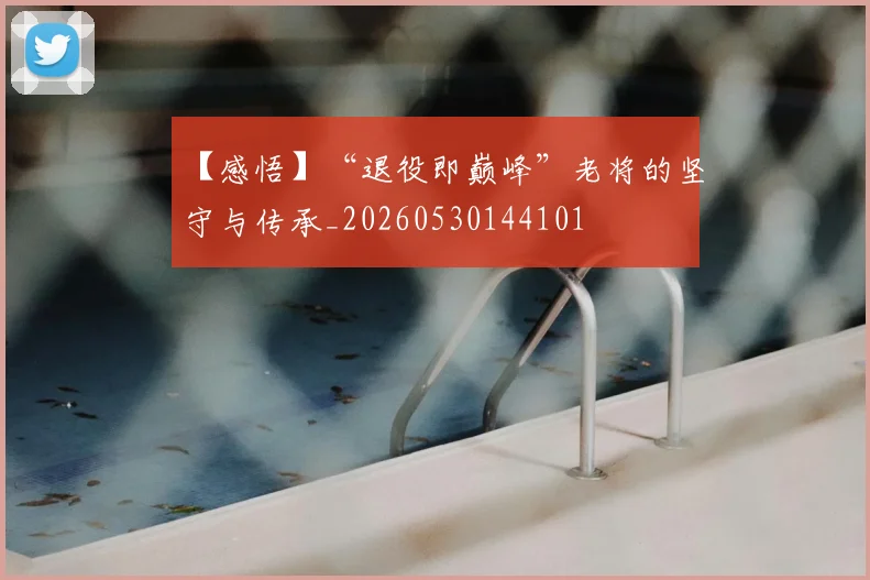 【感悟】“退役即巅峰”老将的坚守与传承_20260530144101