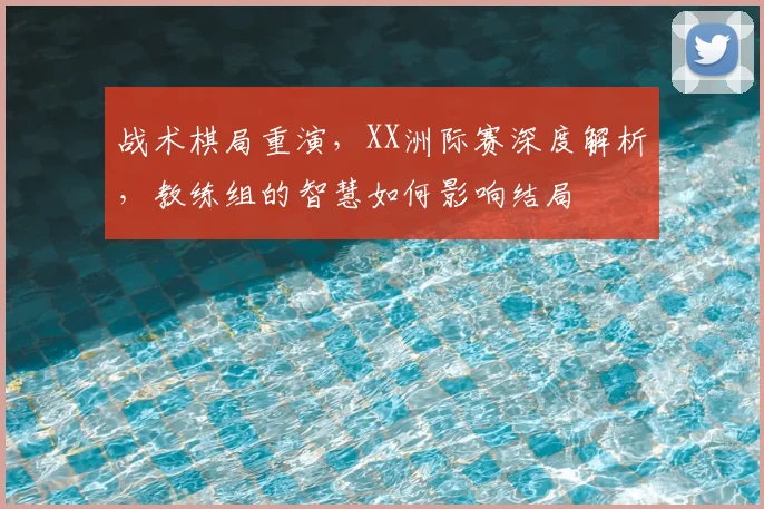 战术棋局重演，XX洲际赛深度解析，教练组的智慧如何影响结局