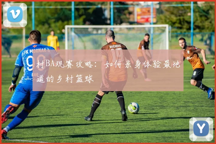村BA观赛攻略：如何亲身体验最地道的乡村篮球